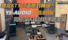 聽完KT170返唔到轉頭? YS-AUDIO NELSON同你深入探討功率管進化.